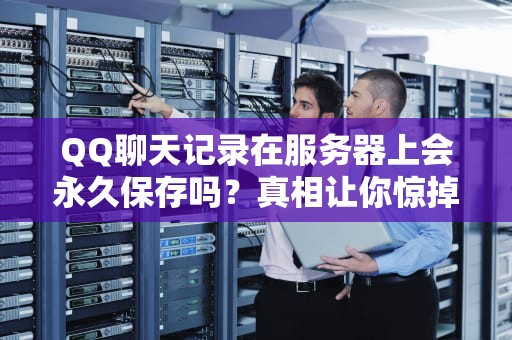 QQ聊天记录在服务器上会永久保存吗？真相让你惊掉下巴！
