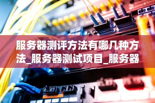 服务器测评方法有哪几种方法_服务器测试项目_服务器测评方法的探讨