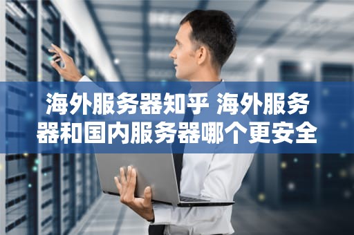 海外服务器知乎 海外服务器和国内服务器哪个更安全