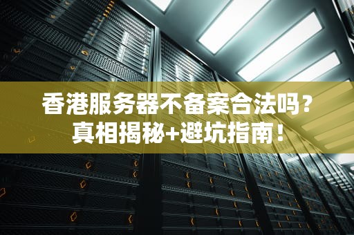 香港服务器不备案合法吗？真相揭秘+避坑指南！