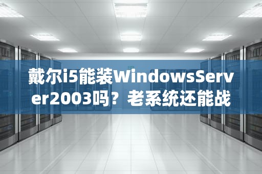 戴尔i5能装WindowsServer2003吗？老系统还能战？