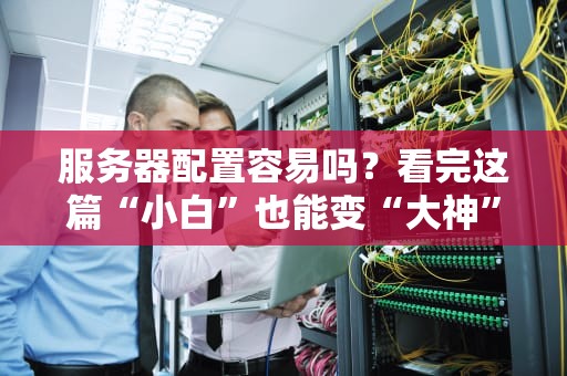 服务器配置容易吗？看完这篇“小白”也能变“大神”！