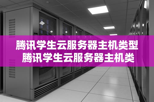 腾讯学生云服务器主机类型 腾讯学生云服务器主机类型怎么选