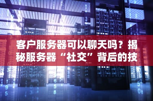 客户服务器可以聊天吗？揭秘服务器“社交”背后的技术真相！