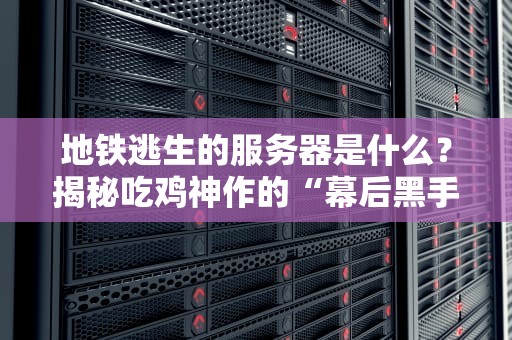 地铁逃生的服务器是什么？揭秘吃鸡神作的“幕后黑手”！