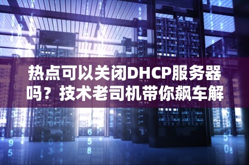 热点可以关闭DHCP服务器吗？技术老司机带你飙车解惑！