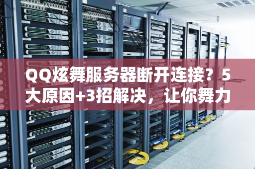 QQ炫舞服务器断开连接？5大原因+3招解决，让你舞力全开不卡顿！