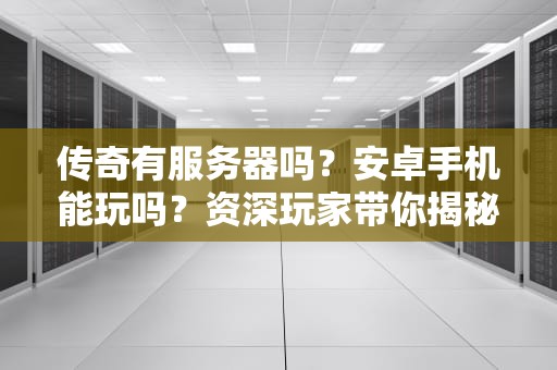 传奇有服务器吗？安卓手机能玩吗？资深玩家带你揭秘！