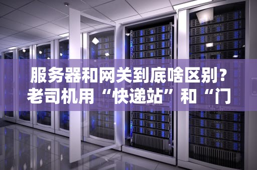 服务器和网关到底啥区别？老司机用“快递站”和“门卫大爷”给你讲明白！