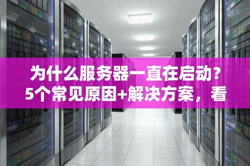 为什么服务器一直在启动？5个常见原因+解决方案，看完秒懂！