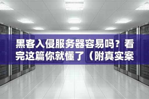 黑客入侵服务器容易吗？看完这篇你就懂了（附真实案例）