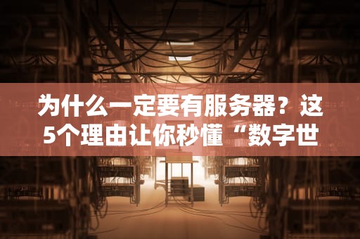 为什么一定要有服务器？这5个理由让你秒懂“数字世界的房东”有多重要！