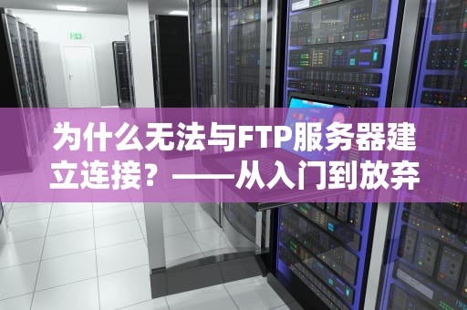 为什么无法与FTP服务器建立连接？——从入门到放弃的血泪排查指南