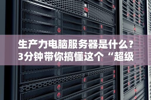 生产力电脑服务器是什么？3分钟带你搞懂这个“超级打工人”