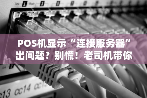 POS机显示“连接服务器”出问题？别慌！老司机带你轻松搞定！