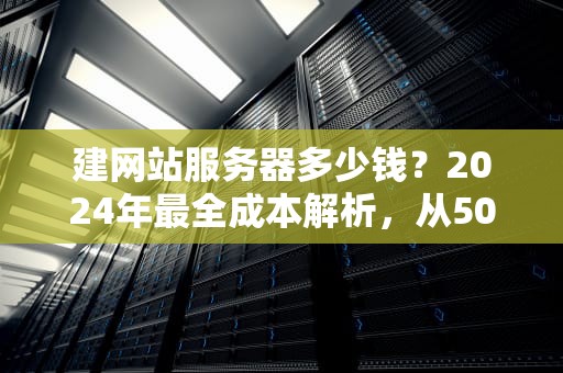 建网站服务器多少钱？2024年最全成本解析，从50元到5万都能搞定！