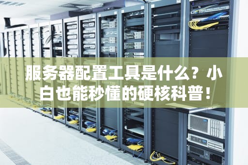 服务器配置工具是什么？小白也能秒懂的硬核科普！