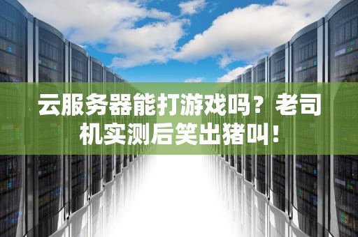 云服务器能打游戏吗？老司机实测后笑出猪叫！