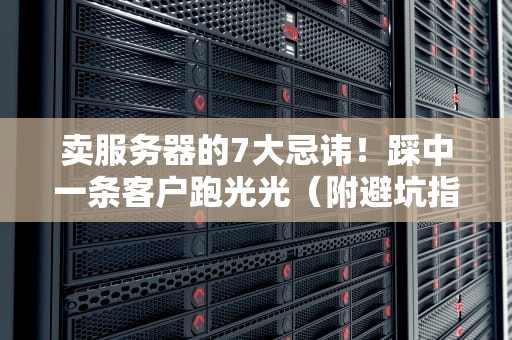 卖服务器的7大忌讳！踩中一条客户跑光光（附避坑指南）