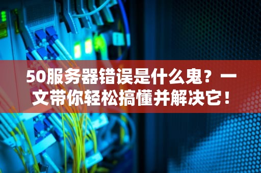 50服务器错误是什么鬼？一文带你轻松搞懂并解决它！