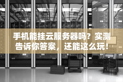 手机能挂云服务器吗？实测告诉你答案，还能这么玩！