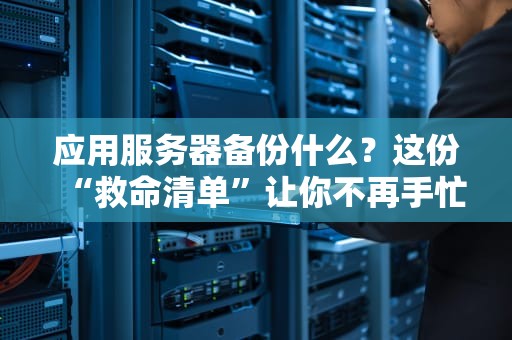 应用服务器备份什么？这份“救命清单”让你不再手忙脚乱！
