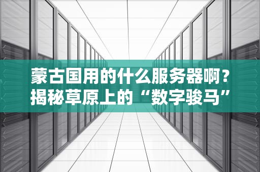蒙古国用的什么服务器啊？揭秘草原上的“数字骏马”有多彪悍！