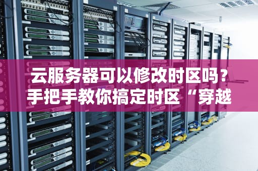 云服务器可以修改时区吗？手把手教你搞定时区“穿越”难题！