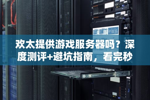 欢太提供游戏服务器吗？深度测评+避坑指南，看完秒懂！