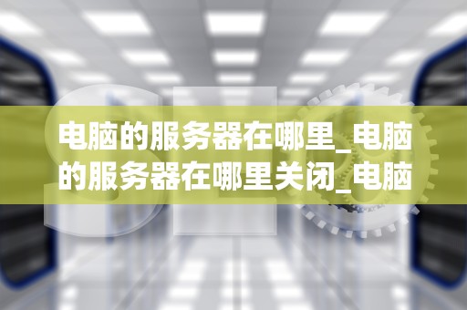 电脑的服务器在哪里_电脑的服务器在哪里关闭_电脑的服务器在哪里？