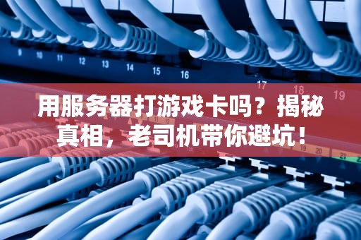 用服务器打游戏卡吗？揭秘真相，老司机带你避坑！