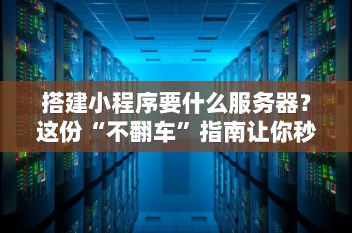 搭建小程序要什么服务器？这份“不翻车”指南让你秒变技术大神！