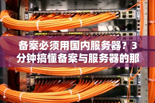 备案必须用国内服务器？3分钟搞懂备案与服务器的那些事儿！