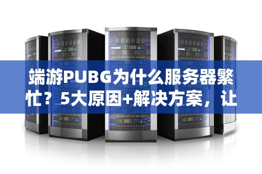端游PUBG为什么服务器繁忙？5大原因+解决方案，让你告别“吃鸡”卡顿！