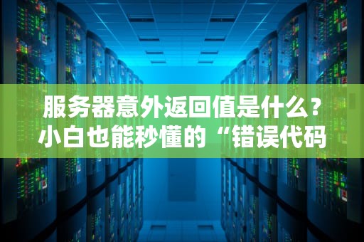 服务器意外返回值是什么？小白也能秒懂的“错误代码”扫盲指南！