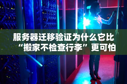 服务器迁移验证为什么它比“搬家不检查行李”更可怕？