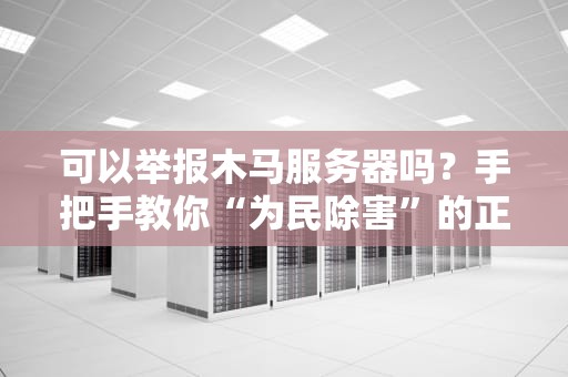 可以举报木马服务器吗？手把手教你“为民除害”的正确姿势！