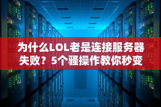 为什么LOL老是连接服务器失败？5个骚操作教你秒变“连招大师”！