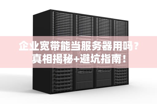 企业宽带能当服务器用吗？真相揭秘+避坑指南！
