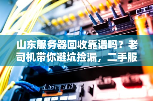 山东服务器回收靠谱吗？老司机带你避坑捡漏，二手服务器也能香喷喷！