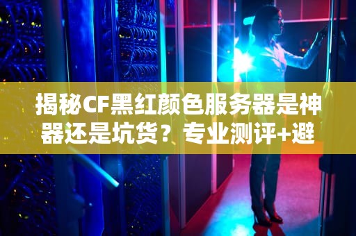 揭秘CF黑红颜色服务器是神器还是坑货？专业测评+避坑指南！