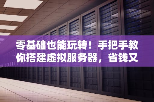 零基础也能玩转！手把手教你搭建虚拟服务器，省钱又高效