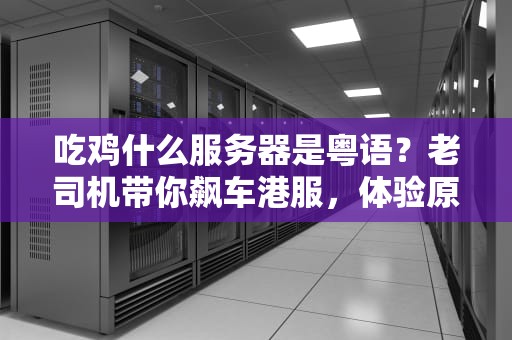 吃鸡什么服务器是粤语？老司机带你飙车港服，体验原汁原味“叼你老母”战场！