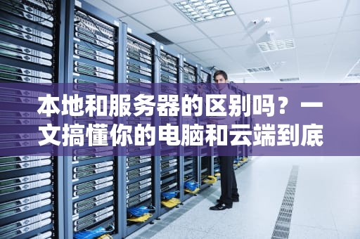 本地和服务器的区别吗？一文搞懂你的电脑和云端到底差在哪！