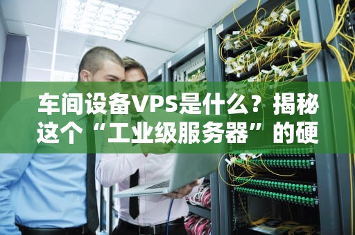 车间设备VPS是什么？揭秘这个“工业级服务器”的硬核真相！