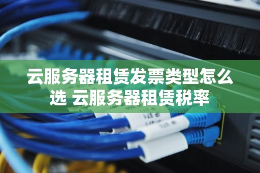 云服务器租赁发票类型怎么选 云服务器租赁税率