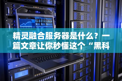 精灵融合服务器是什么？一篇文章让你秒懂这个“黑科技”！