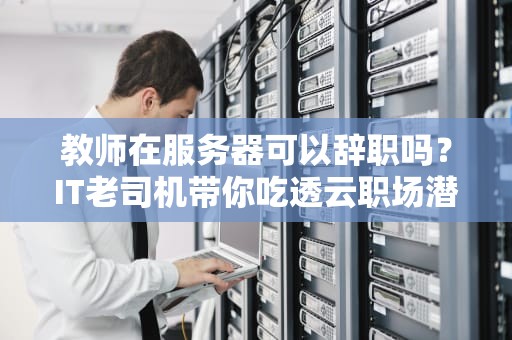 教师在服务器可以辞职吗？IT老司机带你吃透云职场潜规则！