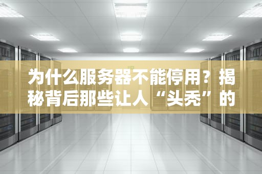 为什么服务器不能停用？揭秘背后那些让人“头秃”的技术真相！