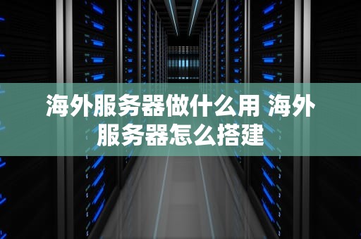 海外服务器做什么用 海外服务器怎么搭建
